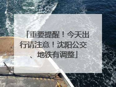 重要提醒！今天出行请注意！沈阳公交、地铁有调整
