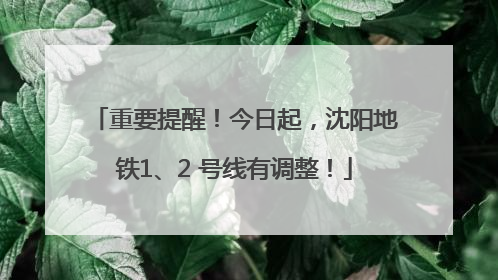 重要提醒！今日起，沈阳地铁1、2 号线有调整！