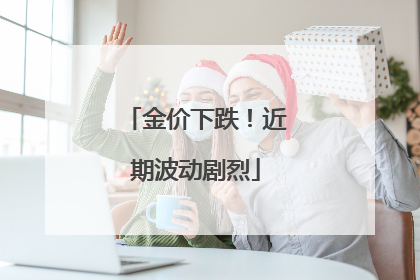 金价下跌！近期波动剧烈
