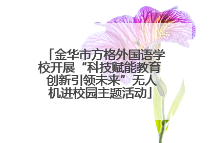 金华市方格外国语学校开展“科技赋能教育 创新引领未来”无人机进校园主题活动