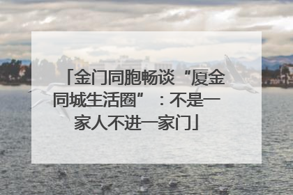 金门同胞畅谈“厦金同城生活圈”：不是一家人不进一家门