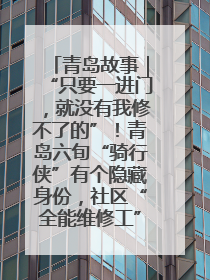 青岛故事｜“只要一进门，就没有我修不了的”！青岛六旬“骑行侠”有个隐藏身份，社区“全能维修工”
