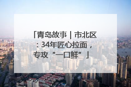 青岛故事｜市北区：34年匠心拉面，专攻“一口鲜”