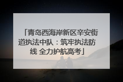 青岛西海岸新区辛安街道执法中队：筑牢执法防线 全力护航高考