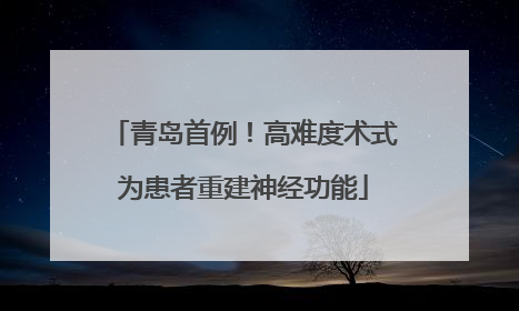 青岛首例！高难度术式为患者重建神经功能