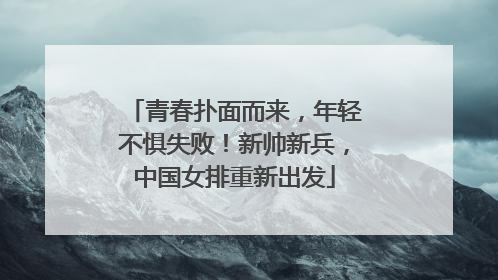 青春扑面而来，年轻不惧失败！新帅新兵，中国女排重新出发