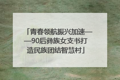 青春领航振兴加速——90后彝族女支书打造民族团结智慧村