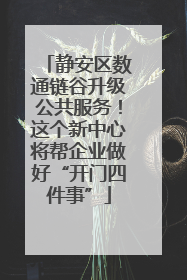 静安区数通链谷升级公共服务！这个新中心将帮企业做好“开门四件事”
