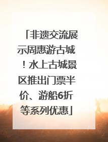 非遗交流展示周惠游古城！水上古城景区推出门票半价、游船6折等系列优惠