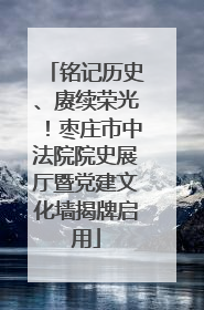 铭记历史、赓续荣光！枣庄市中法院院史展厅暨党建文化墙揭牌启用