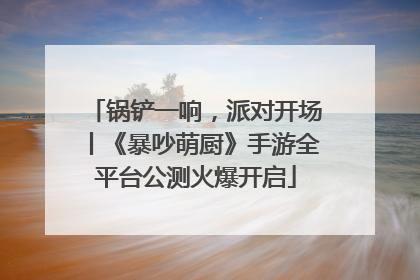 锅铲一响，派对开场丨《暴吵萌厨》手游全平台公测火爆开启