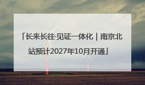 长来长往·见证一体化｜南京北站预计2027年10月开通