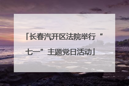 长春汽开区法院举行“七一”主题党日活动