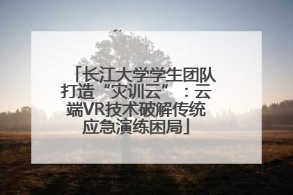 长江大学学生团队打造“灾训云”：云端VR技术破解传统应急演练困局