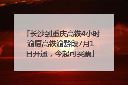 长沙到重庆高铁4小时 渝厦高铁渝黔段7月1日开通，今起可买票