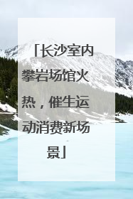 长沙室内攀岩场馆火热，催生运动消费新场景
