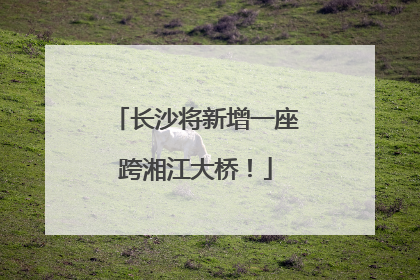 长沙将新增一座跨湘江大桥！