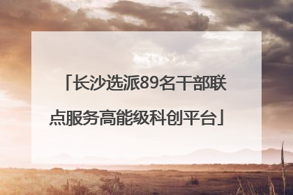 长沙选派89名干部联点服务高能级科创平台