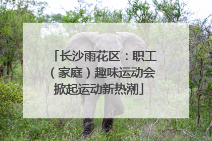 长沙雨花区：职工（家庭）趣味运动会掀起运动新热潮