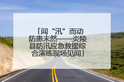闻“汛”而动 防患未然——炎陵县防汛应急救援综合演练现场见闻