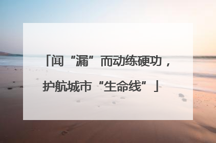 闻“漏”而动练硬功，护航城市“生命线”