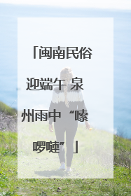 闽南民俗迎端午 泉州雨中“嗦啰嗹”