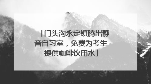 门头沟永定镇腾出静音自习室，免费为考生提供咖啡饮用水