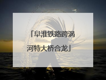 阜淮铁路跨涡河特大桥合龙