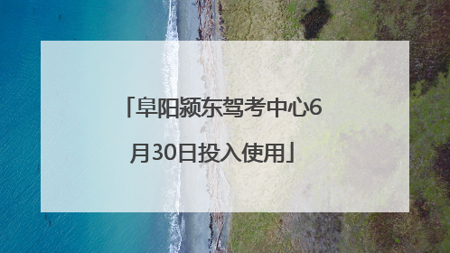 阜阳颍东驾考中心6月30日投入使用