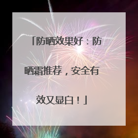 防晒效果好：防晒霜推荐，安全有效又显白！