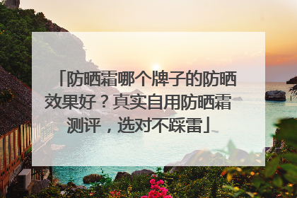 防晒霜哪个牌子的防晒效果好？真实自用防晒霜测评，选对不踩雷