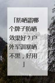 防晒霜哪个牌子防晒效果好？户外军训暴晒不黑，好用