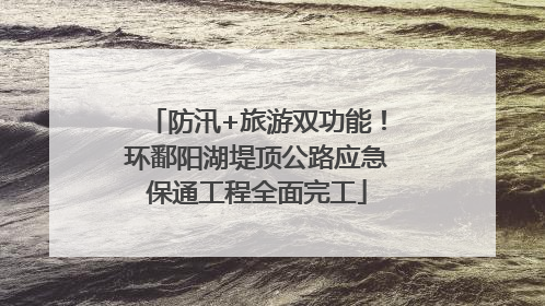 防汛+旅游双功能！环鄱阳湖堤顶公路应急保通工程全面完工