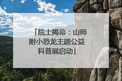 院士揭幕：山师附小恐龙主题公益科普展启动