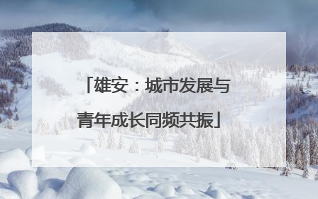 雄安：城市发展与青年成长同频共振