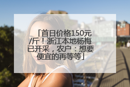 首日价格150元/斤！浙江本地杨梅已开采，农户：想要便宜的再等等