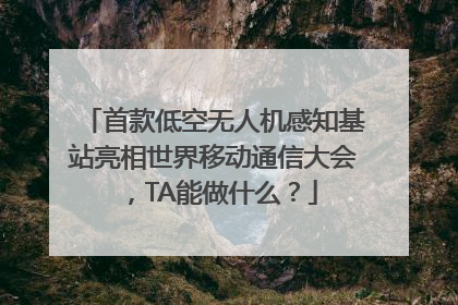 首款低空无人机感知基站亮相世界移动通信大会，TA能做什么？