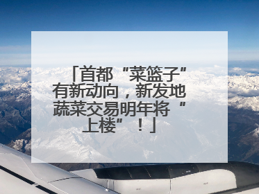首都“菜篮子”有新动向，新发地蔬菜交易明年将“上楼”！
