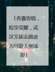 香囊寄情，粽享荣耀，武汉文旅志愿者为导游大赛添彩