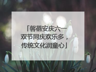 馨蓓安庆六一 双节同庆欢乐多，传统文化润童心