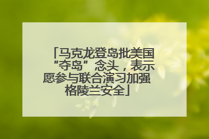 马克龙登岛批美国“夺岛”念头，表示愿参与联合演习加强格陵兰安全
