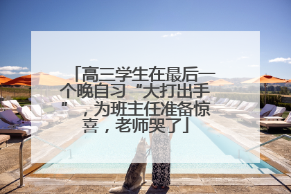 高三学生在最后一个晚自习“大打出手”，为班主任准备惊喜，老师哭了