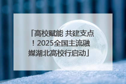 高校赋能 共建支点！2025全国主流融媒湖北高校行启动