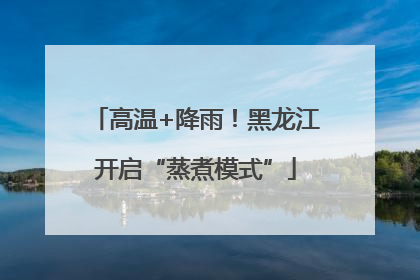 高温+降雨！黑龙江开启“蒸煮模式”
