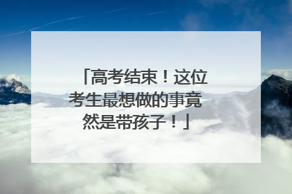 高考结束！这位考生最想做的事竟然是带孩子！
