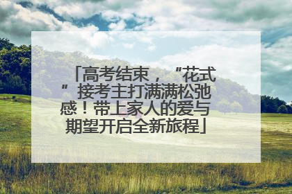 高考结束，“花式”接考主打满满松弛感！带上家人的爱与期望开启全新旅程
