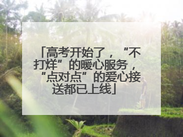 高考开始了，“不打烊”的暖心服务，“点对点”的爱心接送都已上线