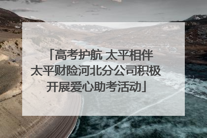 高考护航 太平相伴 太平财险河北分公司积极开展爱心助考活动