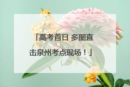 高考首日 多图直击泉州考点现场！