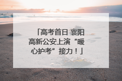 高考首日 襄阳高新公安上演“暖心护考”接力！
